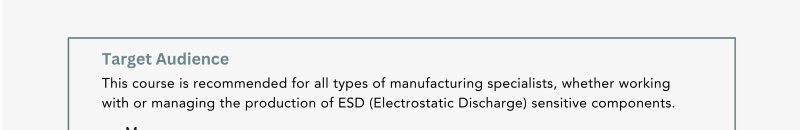 Target audience for ESD Awareness courses includes managers, designers, assembly personnel, inspection personnel, and quality personnel handling Electrostatic Discharge (ESD) sensitive components. Course lengths include a 0.5-day ESD Express Awareness Control and a 2-day Intro to ESD & MSD Awareness & Control Training Program